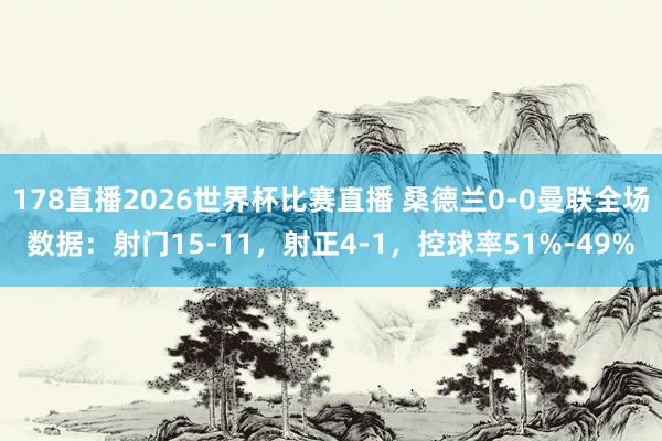 178直播2026世界杯比赛直播 桑德兰0-0曼联全场数据：射门15-11，射正4-1，<a href=