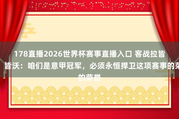 178直播2026世界杯赛事直播入口 客战拉皆奥，皆沃：咱们是意甲冠军，必须永恒捍卫这项赛事的荣誉