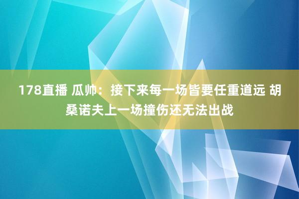 178直播 瓜帅：接下来每一场皆要任重道远 胡桑诺夫上一场撞伤还无法出战