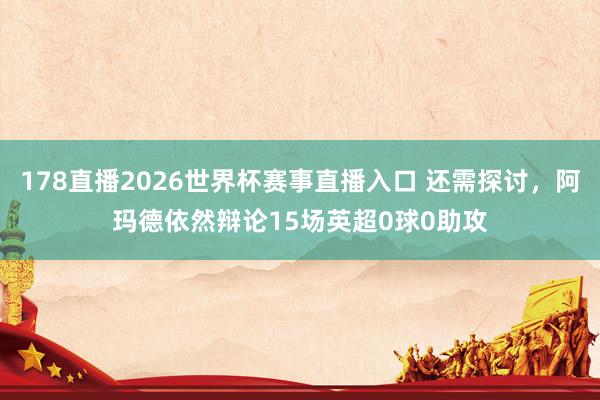 178直播2026世界杯赛事直播入口 还需探讨，阿玛德依然辩