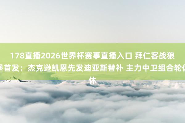 178直播2026世界杯赛事直播入口 拜仁客战狼堡首发：杰克逊凯恩先发迪亚斯替补 主力中卫组合轮休