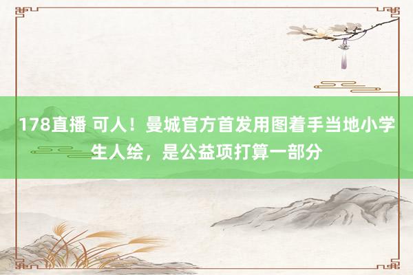 178直播 可人！曼城官方首发用图着手当地小学生人绘，是公益项打算一部分