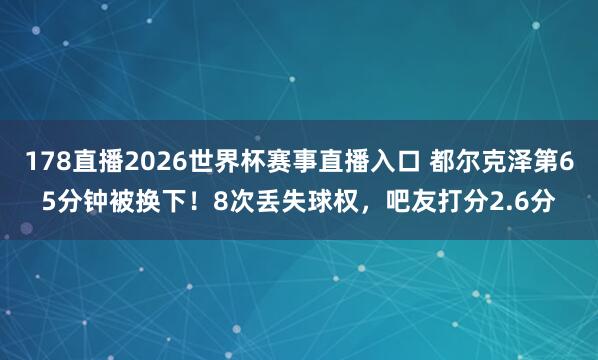 178直播2026世界杯赛事直播入口 都尔克泽第65分钟被换下！8次丢失球权，吧友打分2.6分