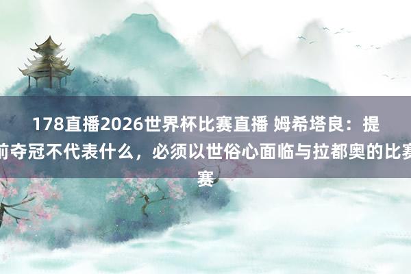 178直播2026世界杯比赛直播 姆希塔良：提前夺冠不代表什么，必须以世俗心面临与拉都奥的比赛