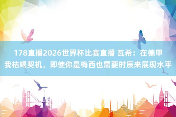 178直播2026世界杯比赛直播 瓦希：在德甲我枯竭契机，即使你是梅西也需要时辰来展现水平