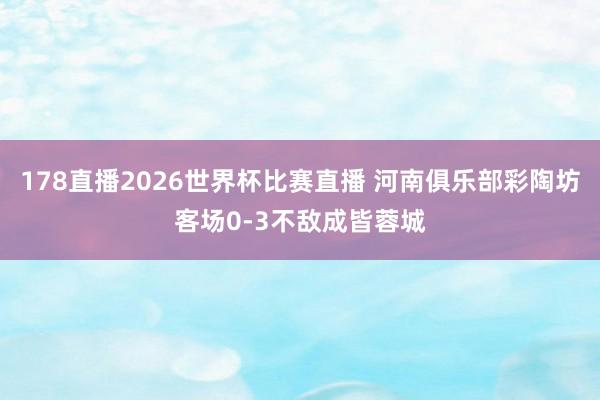 178直播2026世界杯比赛直播 河南俱乐部彩陶坊客场0-3不敌成皆蓉城