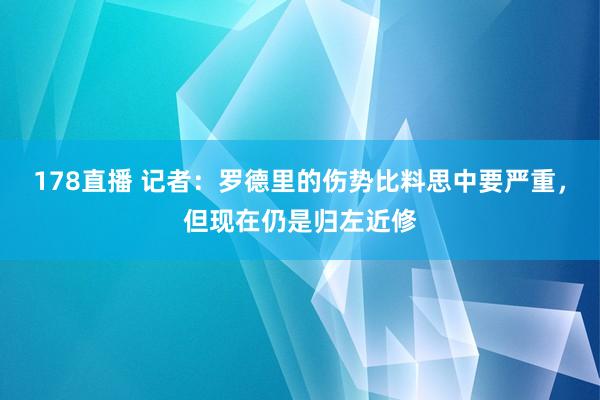 178直播 记者：罗德里的伤势比料思中要严重，但现在仍是归左