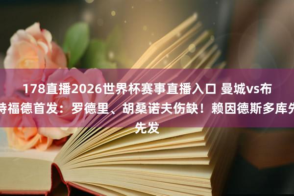 178直播2026世界杯赛事直播入口 曼城vs布伦特福德首发：罗德里、胡桑诺夫伤缺！赖因德斯多库先发
