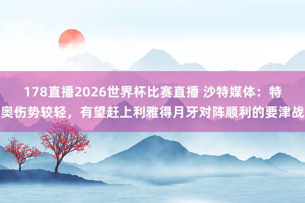 178直播2026世界杯比赛直播 沙特媒体：特奥伤势较轻，有望赶上利雅得月牙对阵顺利的要津战