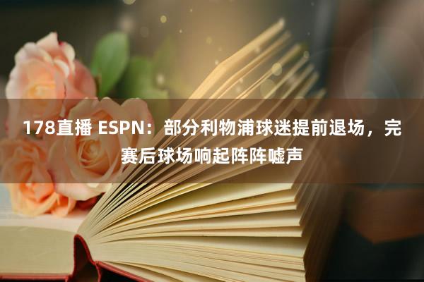 178直播 ESPN：部分利物浦球迷提前退场，完赛后球场响起阵阵嘘声