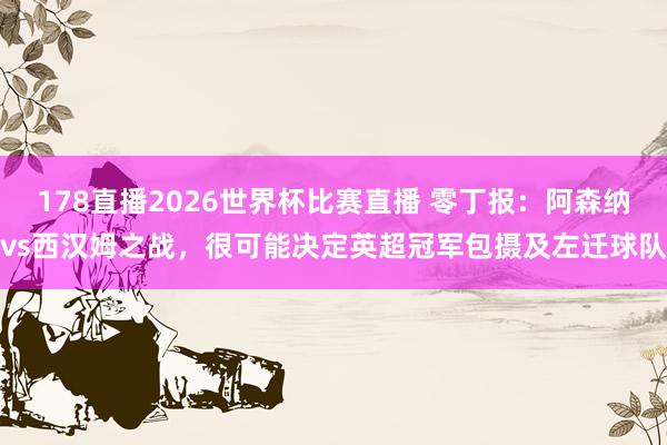 178直播2026世界杯比赛直播 零丁报：阿森纳vs西汉姆之战，很可能决定英超冠军包摄及左迁球队