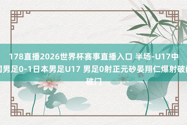 178直播2026世界杯赛事直播入口 半场-U17中国男足0-1日本男足U17 男足0射正元砂晏翔仁爆射破门