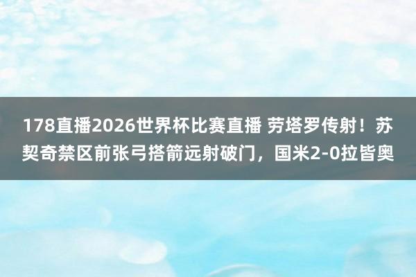 178直播2026世界杯比赛直播 劳塔罗传射！苏契奇禁区前张弓搭箭远射破门，国米2-0拉皆奥