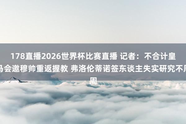 178直播2026世界杯比赛直播 记者：不合计皇马会邀穆帅重返握教 弗洛伦蒂诺签东谈主失实研究不周