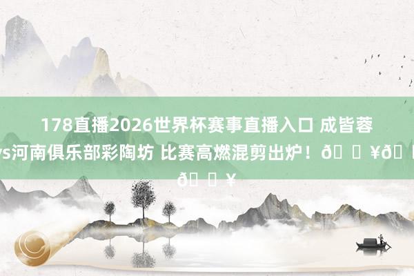 178直播2026世界杯赛事直播入口 成皆蓉城vs河南俱乐部彩陶坊 比赛高燃混剪出炉！🔥🔥