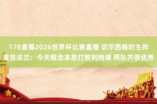 178直播2026世界杯比赛直播 切尔西临时主帅麦克法兰：今天概念本思打败利物浦 两队齐很优秀