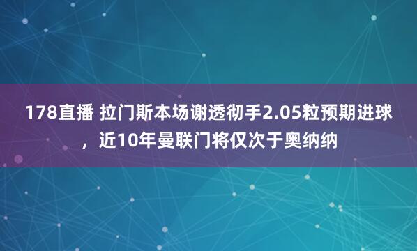 178直播 拉门斯本场谢透彻手2.05粒预期进球，近10年曼联门将仅次于奥纳纳