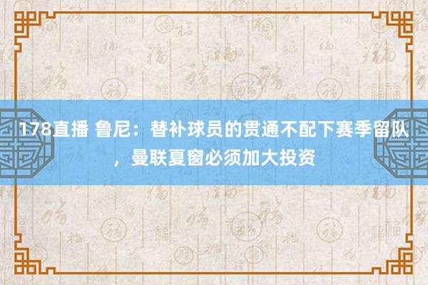 178直播 鲁尼：替补球员的贯通不配下赛季留队，曼联夏窗必须加大投资