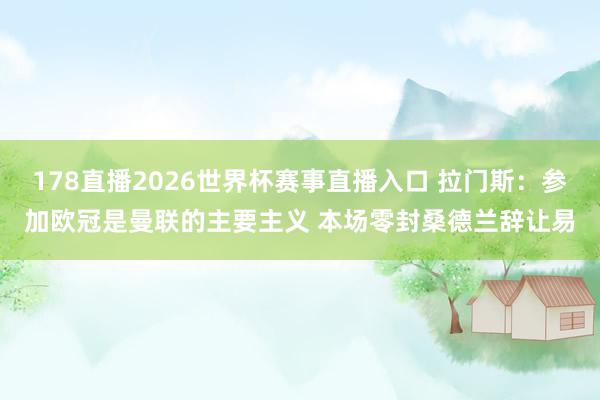 178直播2026世界杯赛事直播入口 拉门斯：参加欧冠是曼联的主要主义 本场零封桑德兰辞让易