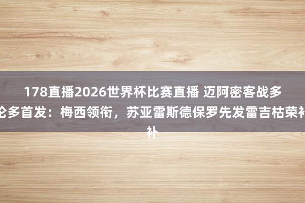 178直播2026世界杯比赛直播 迈阿密客战多伦多首发：梅西领衔，苏亚雷斯德保罗先发雷吉枯荣补