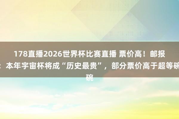 178直播2026世界杯比赛直播 票价高！邮报：本年宇宙杯将成“历史最贵”，部分票价高于超等碗