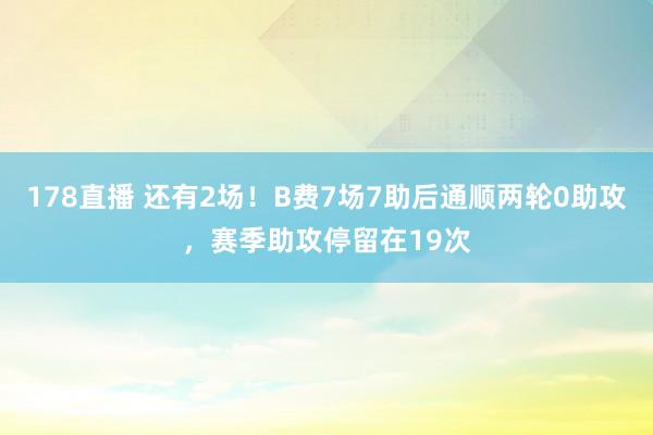 178直播 还有2场！B费7场7助后通顺两轮0助攻，赛季助攻停留在19次