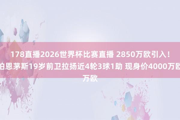 178直播2026世界杯比赛直播 2850万欧引入！伯恩茅斯19岁前卫拉扬近4轮3球1助 现身价4000万欧
