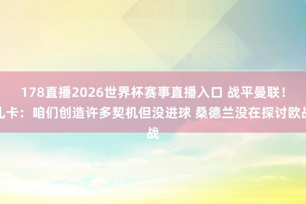 178直播2026世界杯赛事直播入口 战平曼联！扎卡：咱们创造许多契机但没进球 桑德兰没在探讨欧战