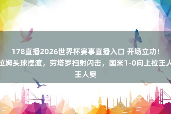 178直播2026世界杯赛事直播入口 开场立功！图拉姆头球摆渡，劳塔罗扫射闪击，国米1-0向上拉王人奥