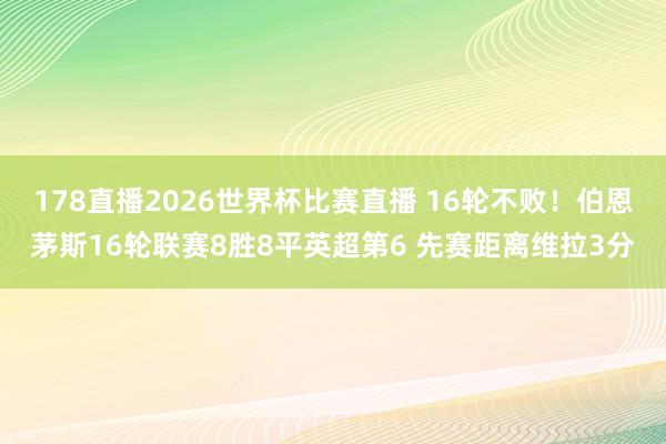 178直播2026世界杯比赛直播 16轮不败！伯恩茅斯16轮联赛8胜8平英超第6 先赛距离维拉3分