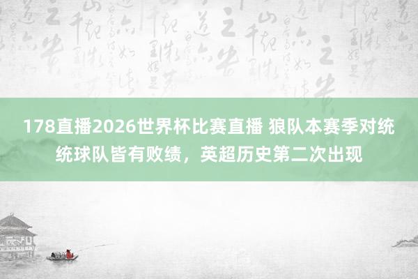 178直播2026世界杯比赛直播 狼队本赛季对统统球队皆有败绩，英超历史第二次出现