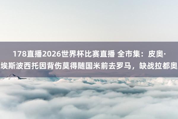 178直播2026世界杯比赛直播 全市集：皮奥·埃斯波西托因背伤莫得随国米前去罗马，缺战拉都奥