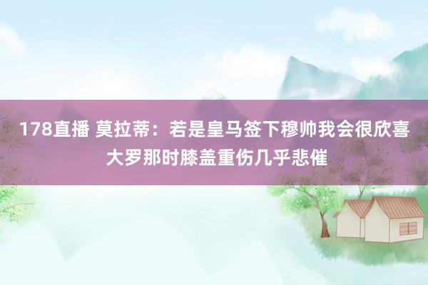 178直播 莫拉蒂：若是皇马签下穆帅我会很欣喜 大罗那时膝盖重伤几乎悲催