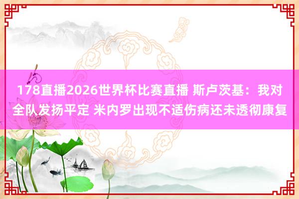 178直播2026世界杯比赛直播 斯卢茨基：我对全队发扬平定 米内罗出现不适伤病还未透彻康复