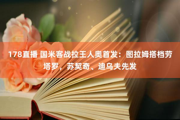 178直播 国米客战拉王人奥首发：图拉姆搭档劳塔罗，苏契奇、迪乌夫先发