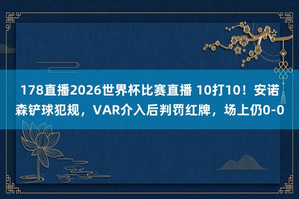 178直播2026世界杯比赛直播 10打10！安诺森铲球犯规，VAR介入后判罚红牌，场上仍0-0