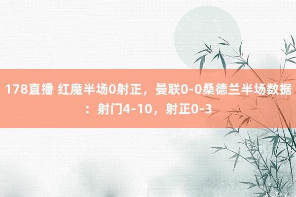 178直播 红魔半场0射正，曼联0-0桑德兰半场数据：射门4-10，射正0-3