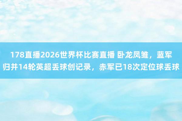 178直播2026世界杯比赛直播 卧龙凤雏，蓝军归并14轮英超丢球创记录，赤军已18次定位球丢球