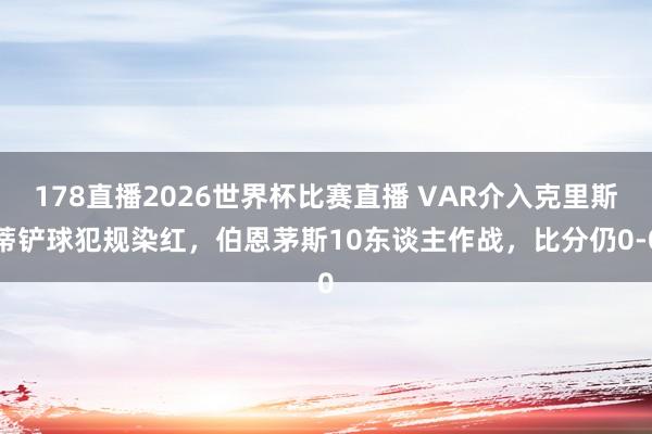178直播2026世界杯比赛直播 VAR介入克里斯蒂铲球犯规染红，伯恩茅斯10东谈主作战，比分仍0-0