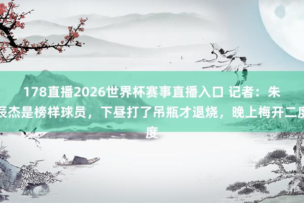 178直播2026世界杯赛事直播入口 记者：朱辰杰是榜样球员，下昼打了吊瓶才退烧，晚上梅开二度