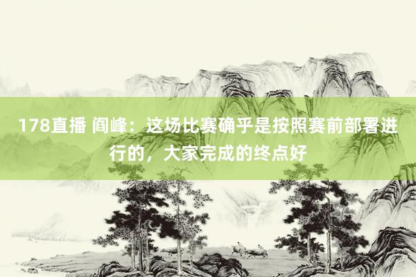 178直播 阎峰：这场比赛确乎是按照赛前部署进行的，大家完成的终点好