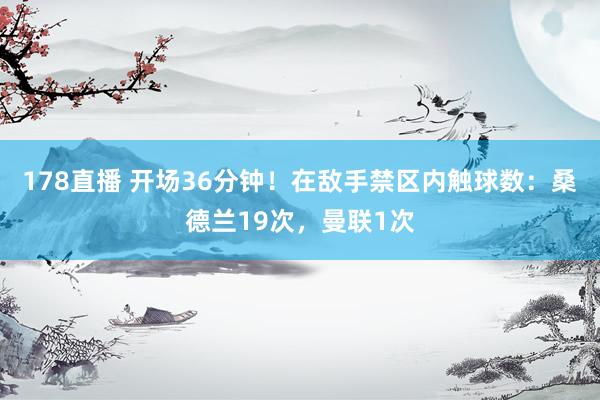 178直播 开场36分钟！在敌手禁区内触球数：桑德兰19次，<a href=