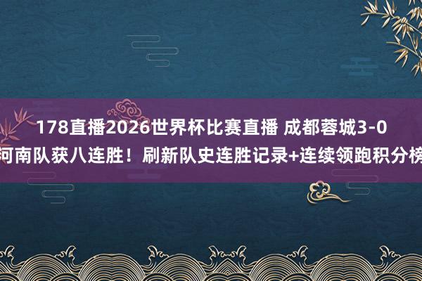 178直播2026世界杯比赛直播 成都蓉城3-0河南队获八连胜！刷新队史连胜记录+连续领跑积分榜