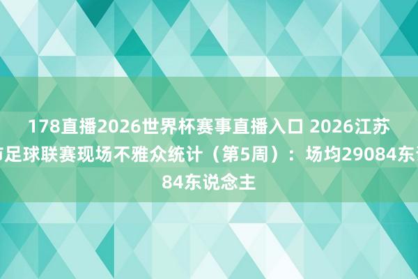 178直播2026世界杯赛事直播入口 2026江苏省城市足球联赛现场不雅众统计（第5周）：场均29084东说念主