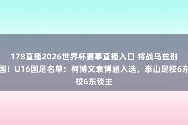 178直播2026世界杯赛事直播入口 将战乌兹别克韩国！U16国足名单：柯博文袁博涵入选，泰山足校6东谈主