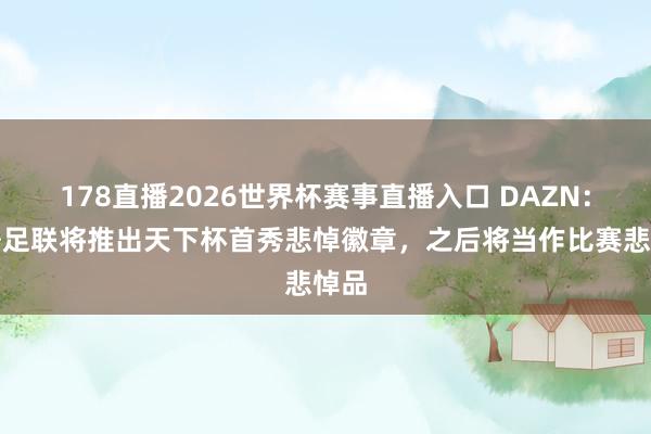 178直播2026世界杯赛事直播入口 DAZN：国外足联将推出天下杯首秀悲悼徽章，之后将当作比赛悲悼品