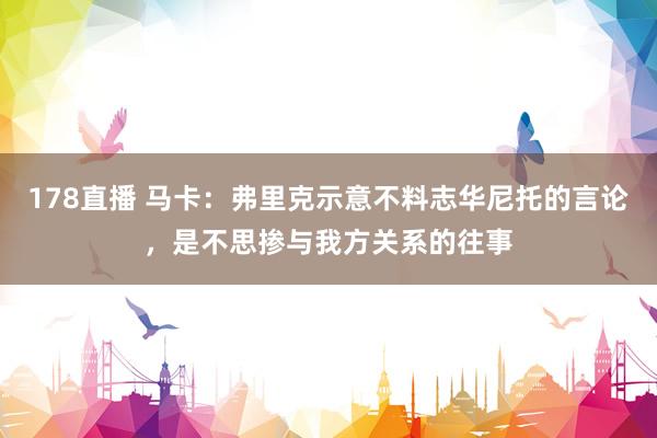 178直播 马卡：弗里克示意不料志华尼托的言论，是不思掺与我方关系的往事