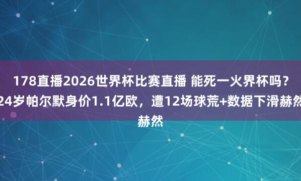 178直播2026世界杯比赛直播 能死一火界杯吗？24岁帕尔默身价1.1亿欧，遭12场球荒+数据下滑赫然