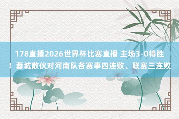 178直播2026世界杯比赛直播 主场3-0得胜！蓉城散伙对河南队各赛事四连败、联赛三连败