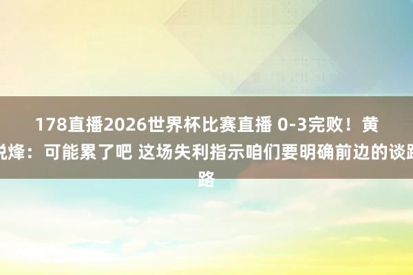 178直播2026世界杯比赛直播 0-3完败！黄锐烽：可能累了吧 这场失利指示咱们要明确前边的谈路